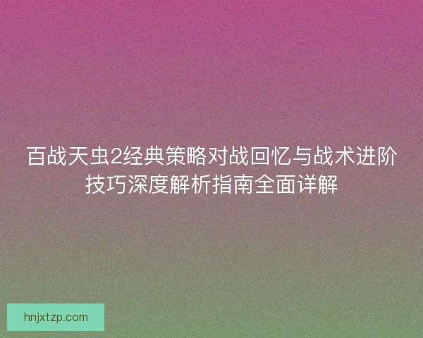 百战天虫2经典策略对战回忆与战术进阶技巧深度解析指南全面详解