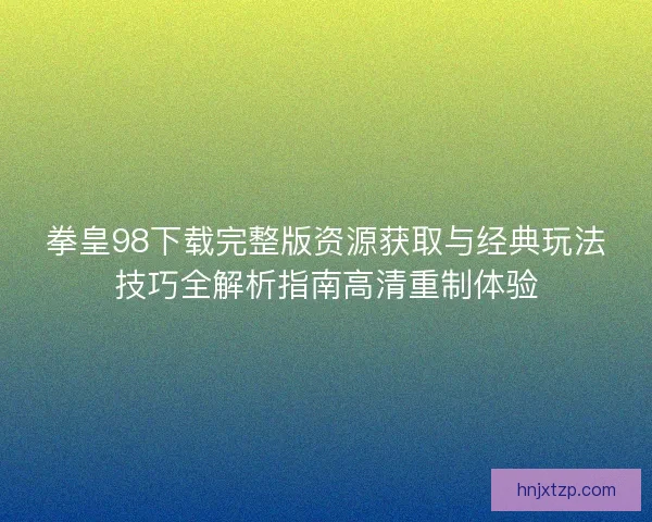 拳皇98下载完整版资源获取与经典玩法技巧全解析指南高清重制体验