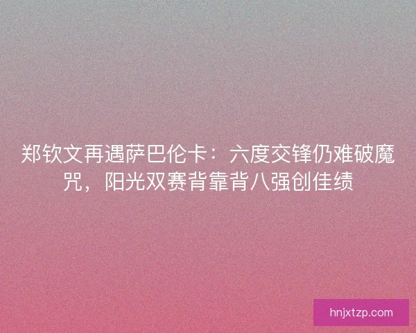 郑钦文再遇萨巴伦卡：六度交锋仍难破魔咒，阳光双赛背靠背八强创佳绩