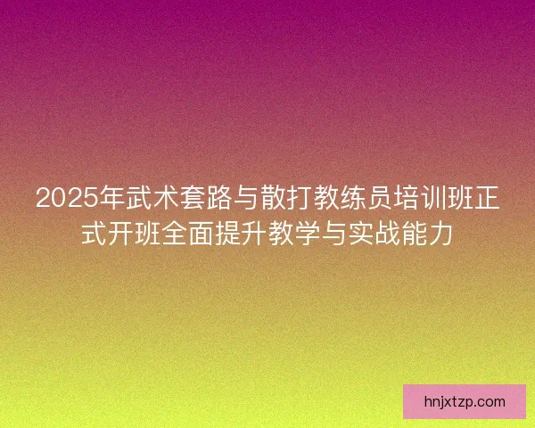 2025年武术套路与散打教练员培训班正式开班全面提升教学与实战能力