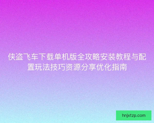 侠盗飞车下载单机版全攻略安装教程与配置玩法技巧资源分享优化指南