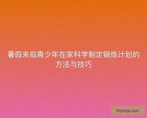 暑假来临青少年在家科学制定锻炼计划的方法与技巧