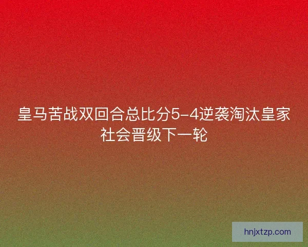 皇马苦战双回合总比分5-4逆袭淘汰皇家社会晋级下一轮