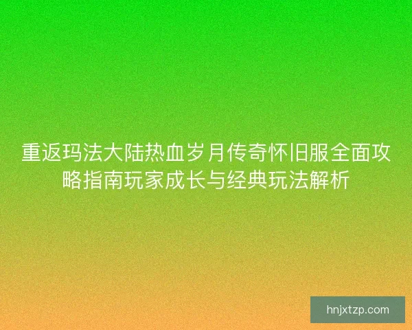 重返玛法大陆热血岁月传奇怀旧服全面攻略指南玩家成长与经典玩法解析 重返玛法大陆热血岁月传奇怀旧服全面攻略指南玩家成长与经典玩法解析