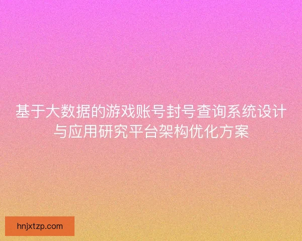 基于大数据的游戏账号封号查询系统设计与应用研究平台架构优化方案