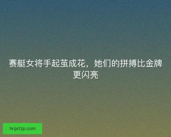 赛艇女将手起茧成花，她们的拼搏比金牌更闪亮