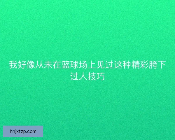 我好像从未在篮球场上见过这种精彩胯下过人技巧