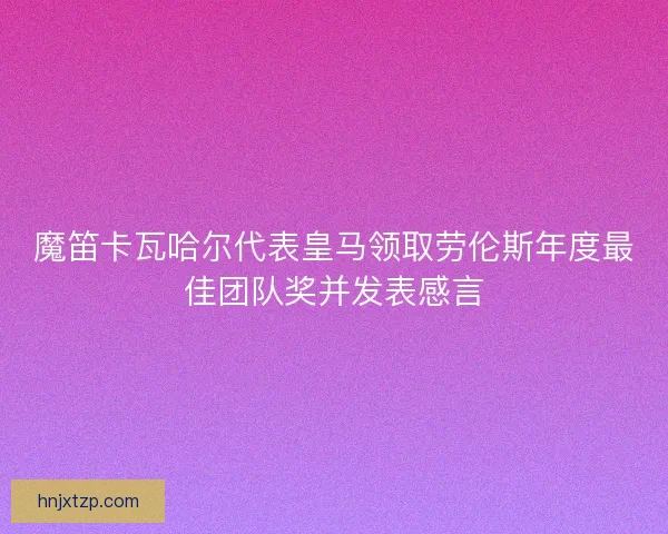 魔笛卡瓦哈尔代表皇马领取劳伦斯年度最佳团队奖并发表感言 魔笛卡瓦哈尔代表皇马领取劳伦斯年度最佳团队奖并发表感言