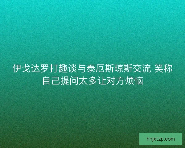 伊戈达罗打趣谈与泰厄斯琼斯交流 笑称自己提问太多让对方烦恼