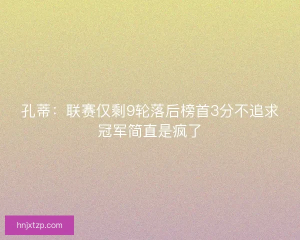孔蒂：联赛仅剩9轮落后榜首3分不追求冠军简直是疯了