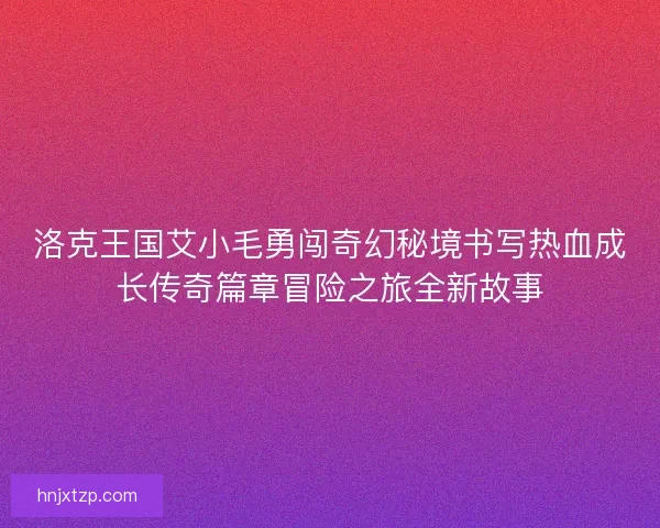 洛克王国艾小毛勇闯奇幻秘境书写热血成长传奇篇章冒险之旅全新故事