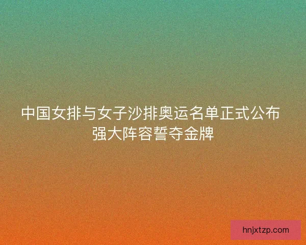 中国女排与女子沙排奥运名单正式公布 强大阵容誓夺金牌 中国女排与女子沙排奥运名单正式公布 强大阵容誓夺金牌