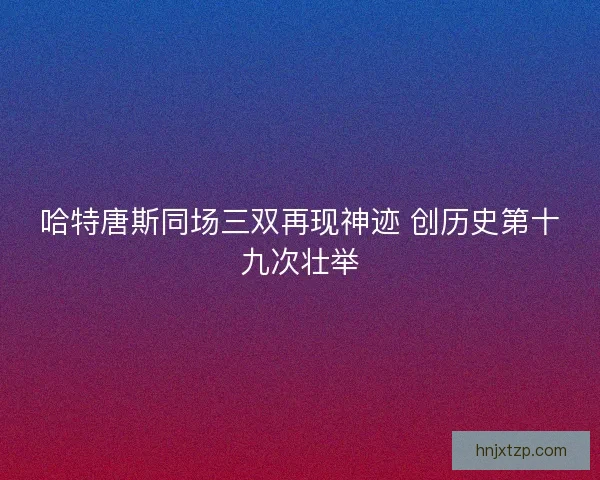 哈特唐斯同场三双再现神迹 创历史第十九次壮举