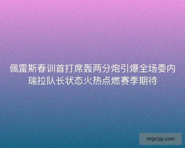 佩雷斯春训首打席轰两分炮引爆全场委内瑞拉队长状态火热点燃赛季期待