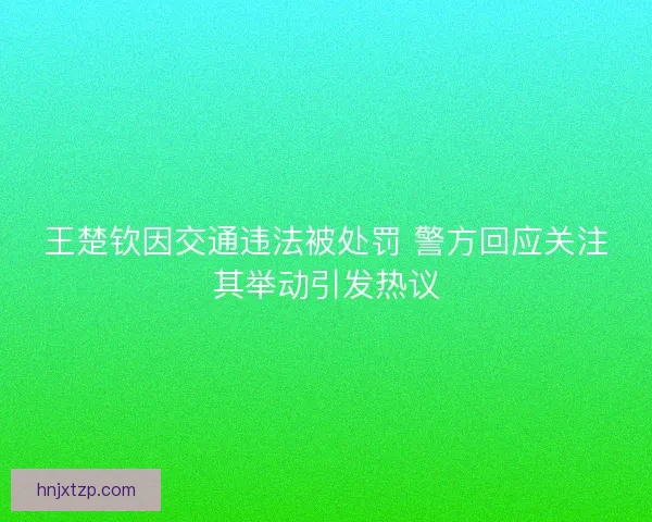 王楚钦因交通违法被处罚 警方回应关注其举动引发热议 王楚钦因交通违法被处罚 警方回应关注其举动引发热议