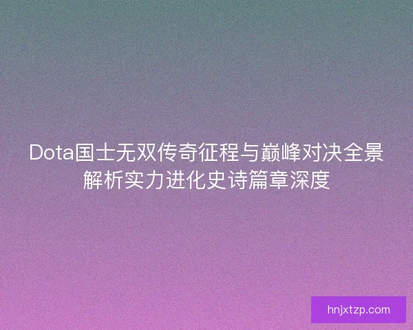 Dota国士无双传奇征程与巅峰对决全景解析实力进化史诗篇章深度