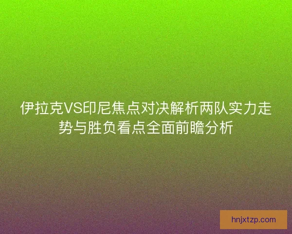 伊拉克VS印尼焦点对决解析两队实力走势与胜负看点全面前瞻分析