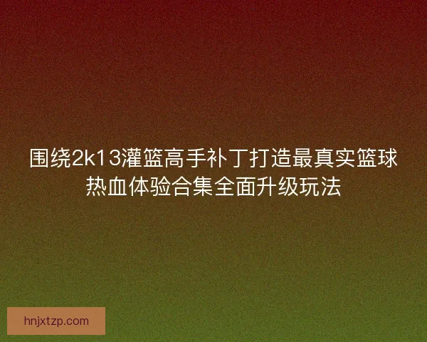 围绕2k13灌篮高手补丁打造最真实篮球热血体验合集全面升级玩法